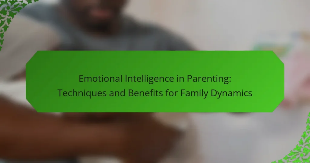 Emotional Intelligence in Parenting: Techniques and Benefits for Family Dynamics
