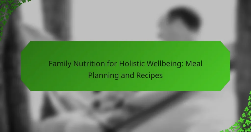 Family Nutrition for Holistic Wellbeing: Meal Planning and Recipes