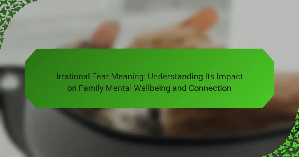 Irrational Fear Meaning: Understanding Its Impact on Family Mental Wellbeing and Connection
