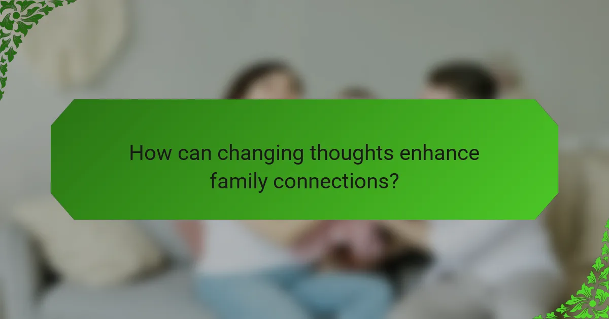 How can changing thoughts enhance family connections?