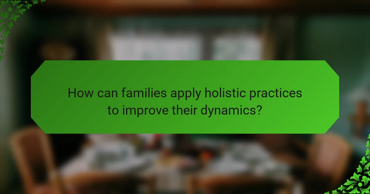 How can families apply holistic practices to improve their dynamics?
