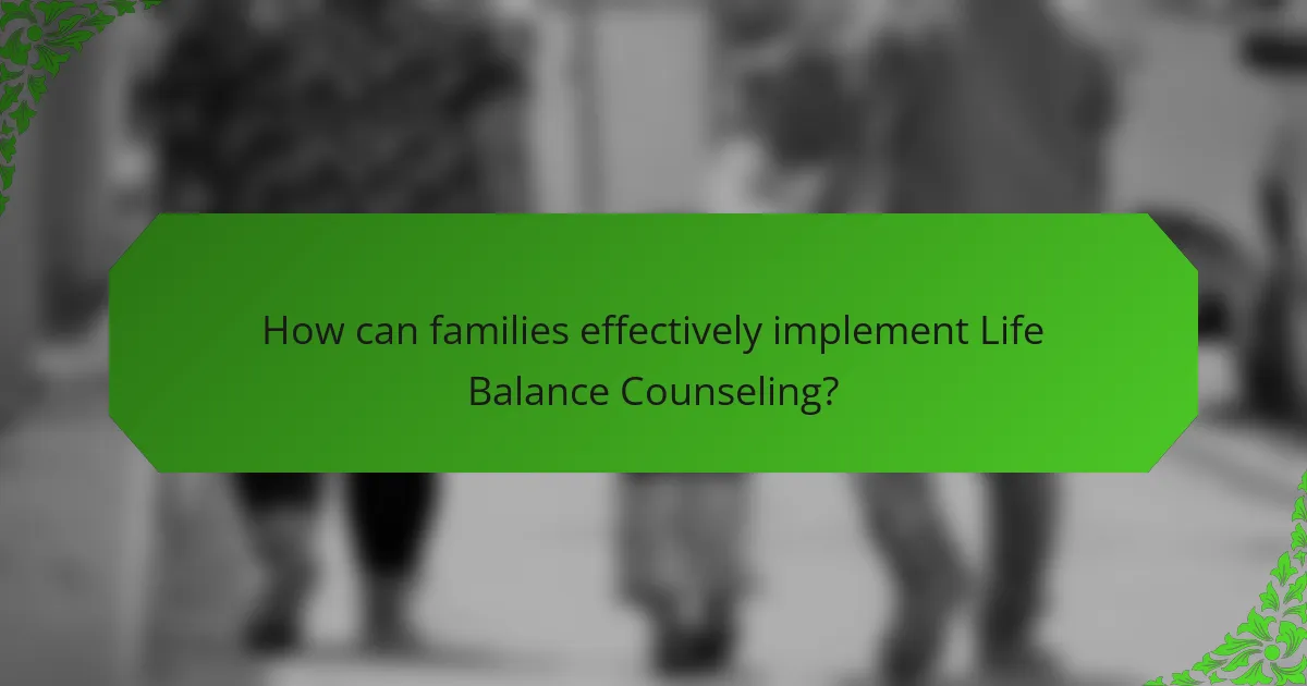 How can families effectively implement Life Balance Counseling?