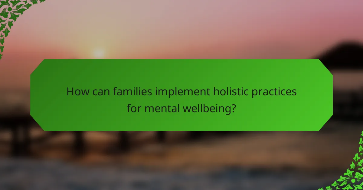 How can families implement holistic practices for mental wellbeing?