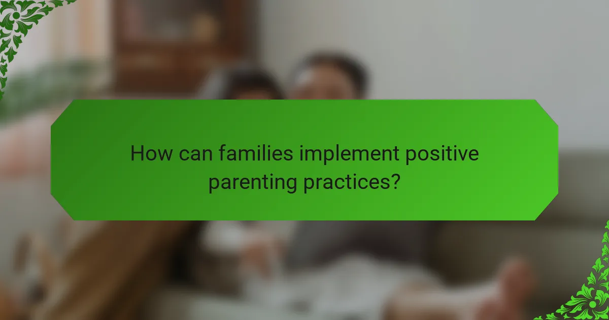 How can families implement positive parenting practices?