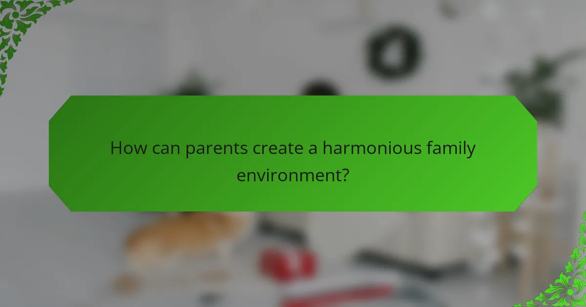 How can parents create a harmonious family environment?