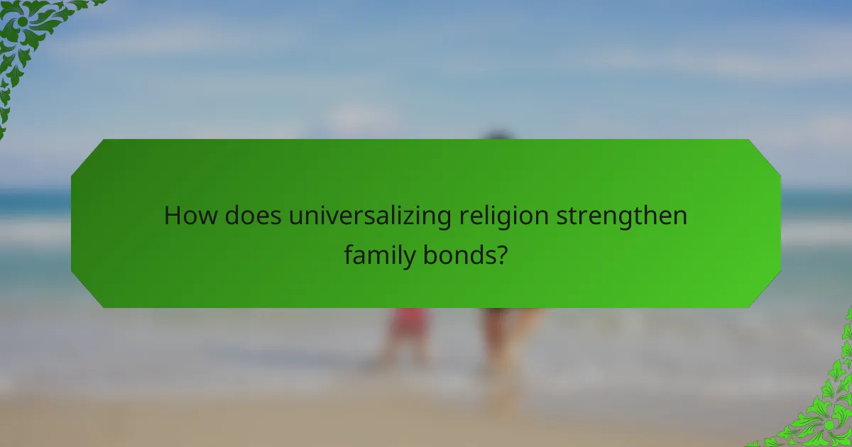 How does universalizing religion strengthen family bonds?