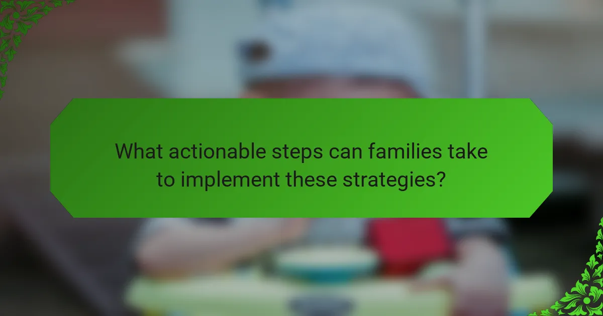 What actionable steps can families take to implement these strategies?