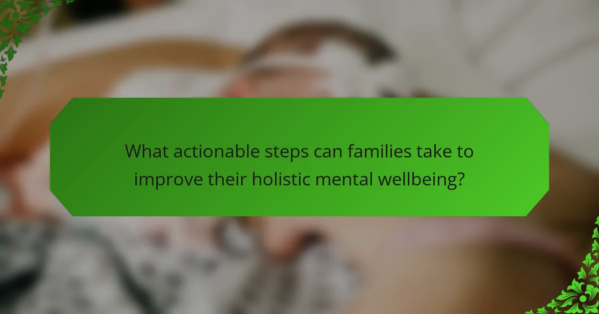 What actionable steps can families take to improve their holistic mental wellbeing?
