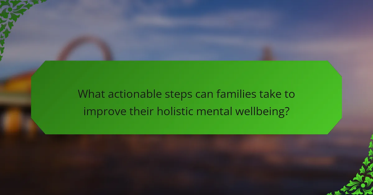 What actionable steps can families take to improve their holistic mental wellbeing?