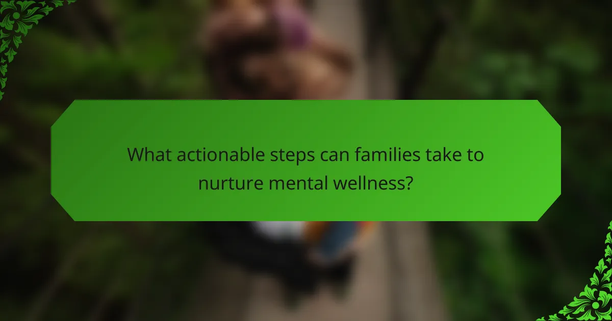 What actionable steps can families take to nurture mental wellness?