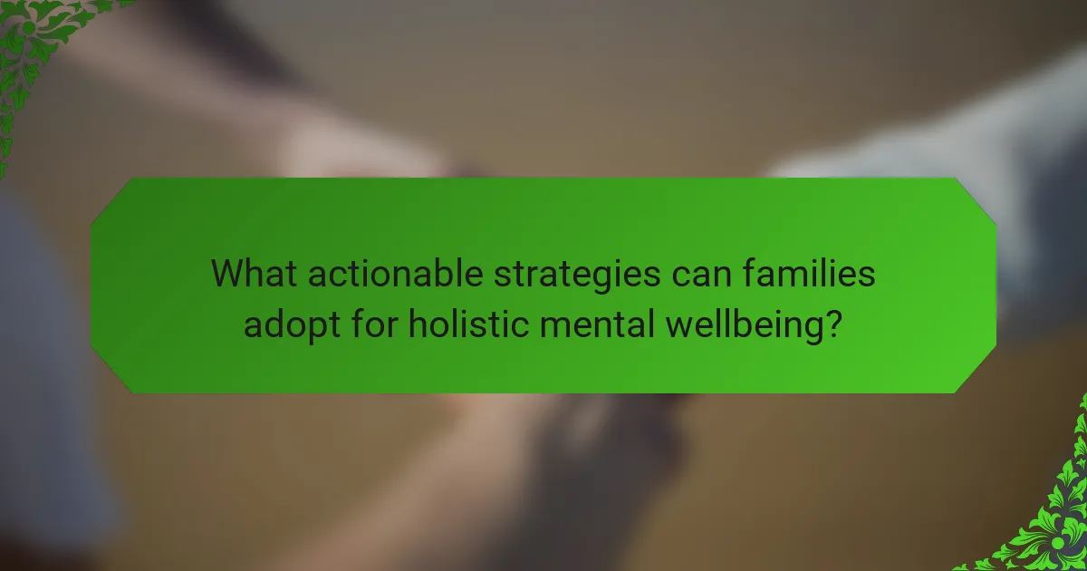 What actionable strategies can families adopt for holistic mental wellbeing?