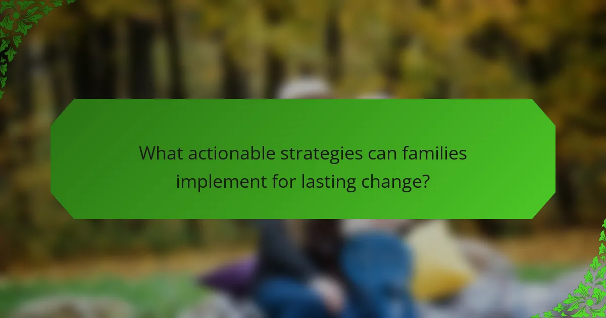 What actionable strategies can families implement for lasting change?