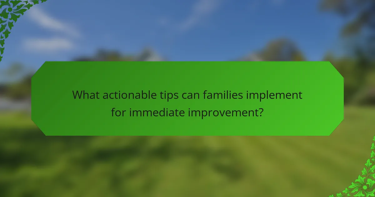 What actionable tips can families implement for immediate improvement?