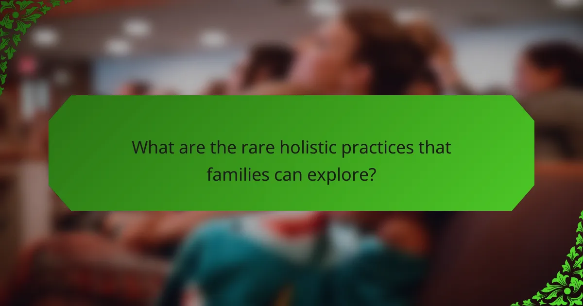What are the rare holistic practices that families can explore?