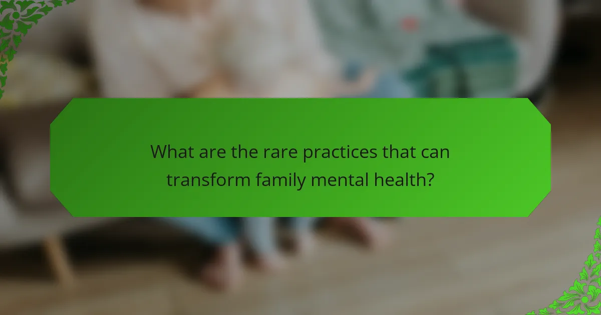 What are the rare practices that can transform family mental health?