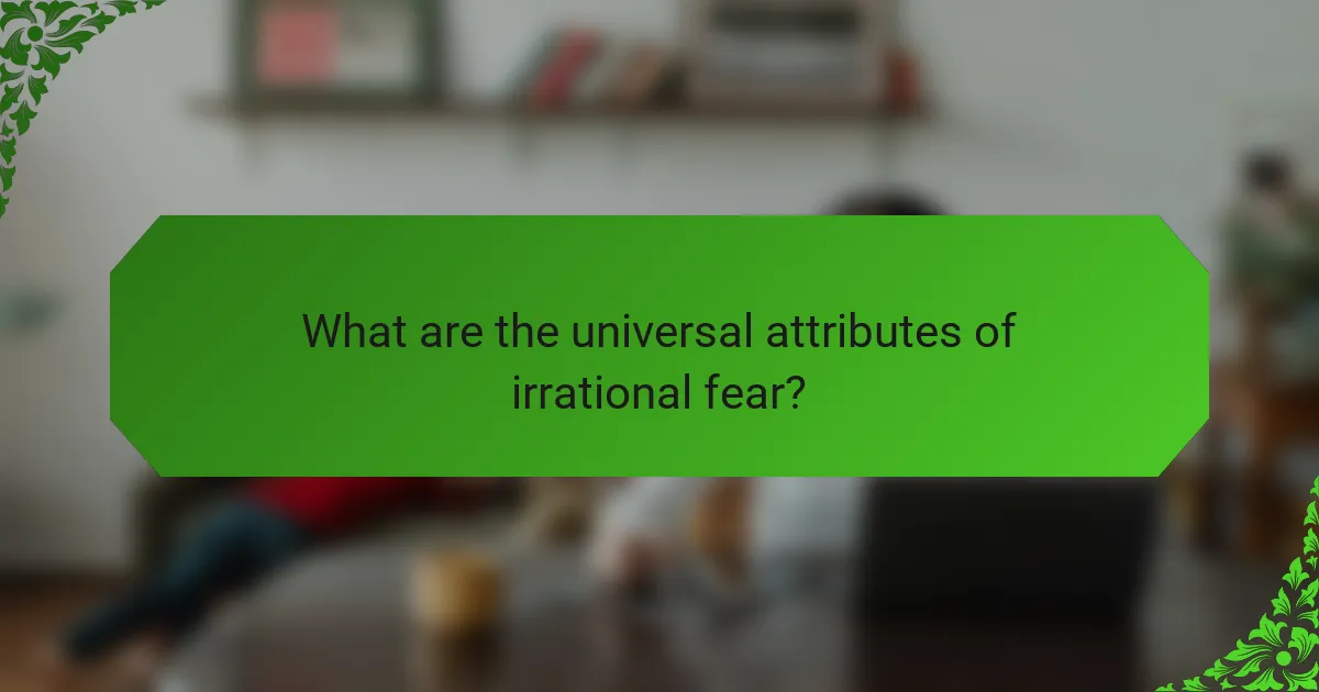 What are the universal attributes of irrational fear?
