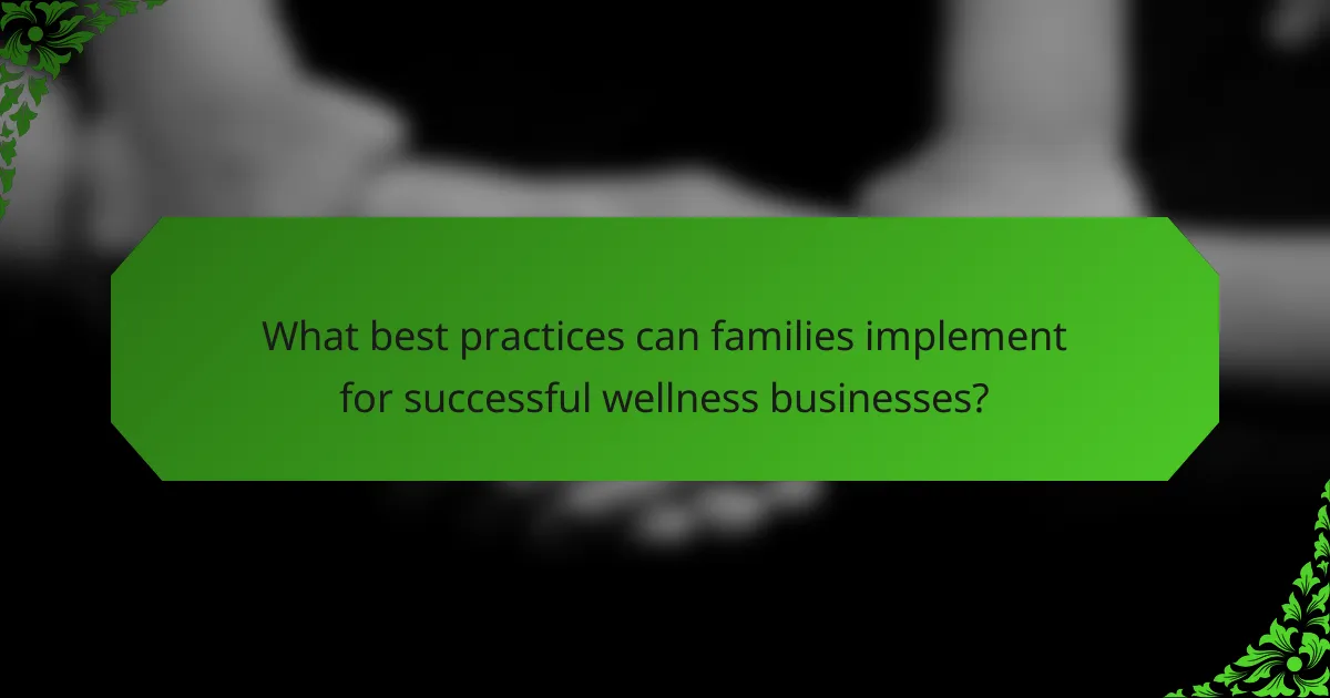 What best practices can families implement for successful wellness businesses?