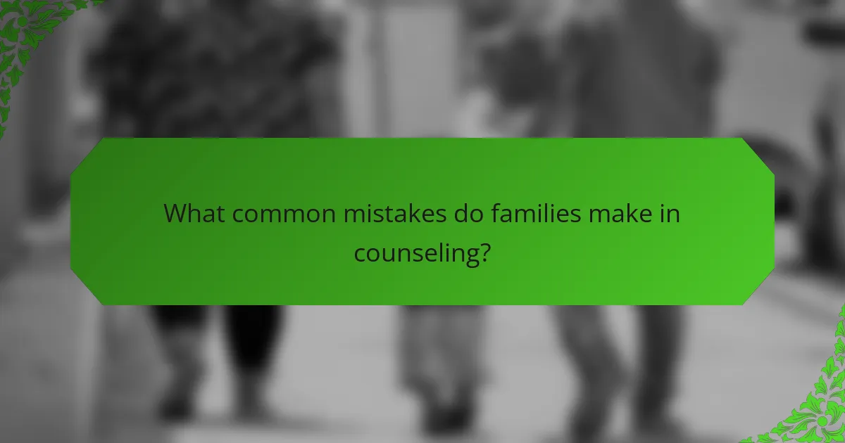 What common mistakes do families make in counseling?