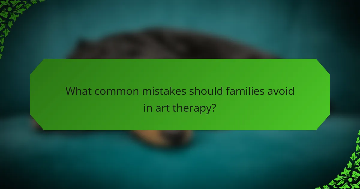 What common mistakes should families avoid in art therapy?
