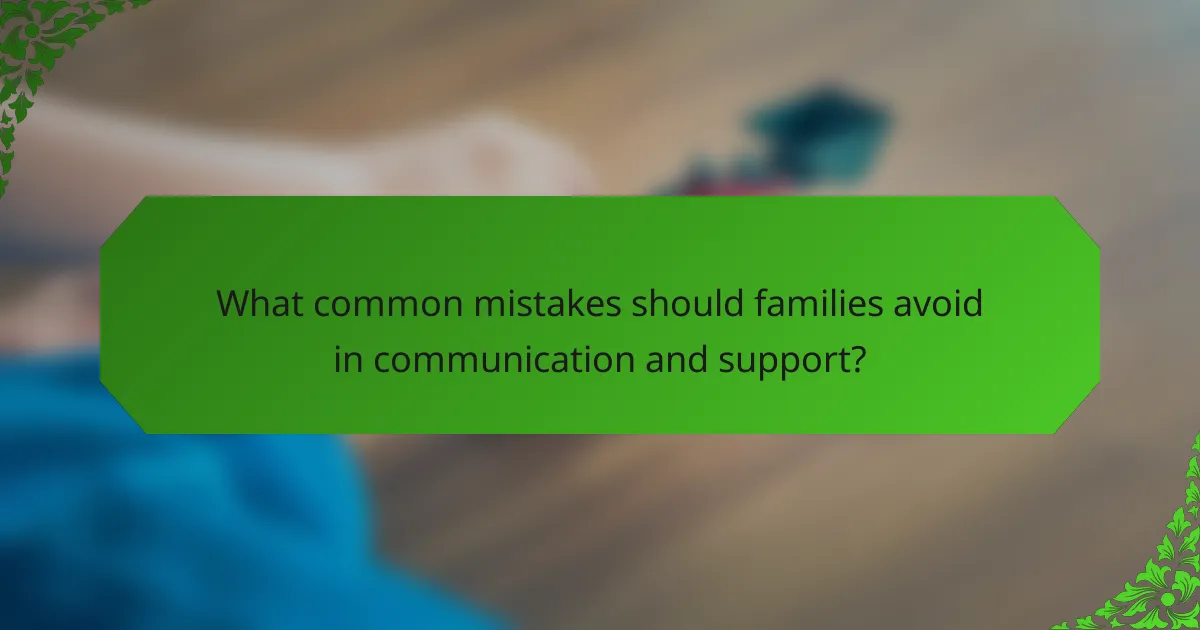 What common mistakes should families avoid in communication and support?