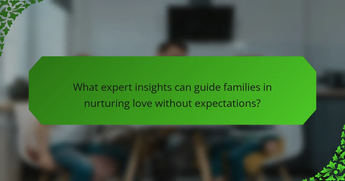 What expert insights can guide families in nurturing love without expectations?