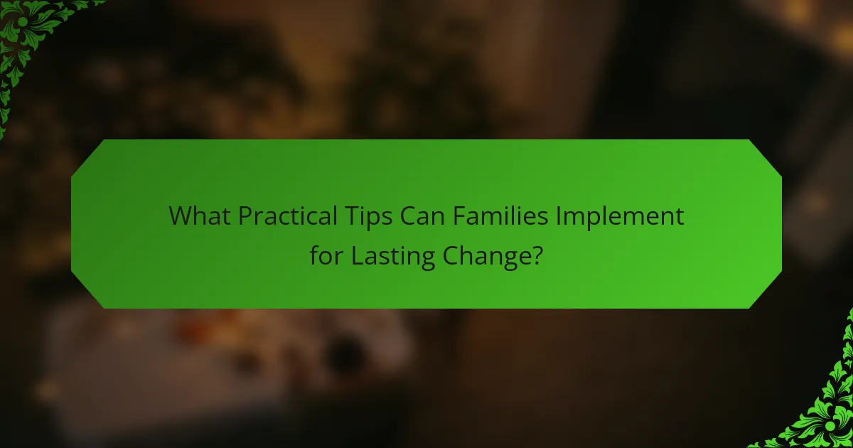 What Practical Tips Can Families Implement for Lasting Change?