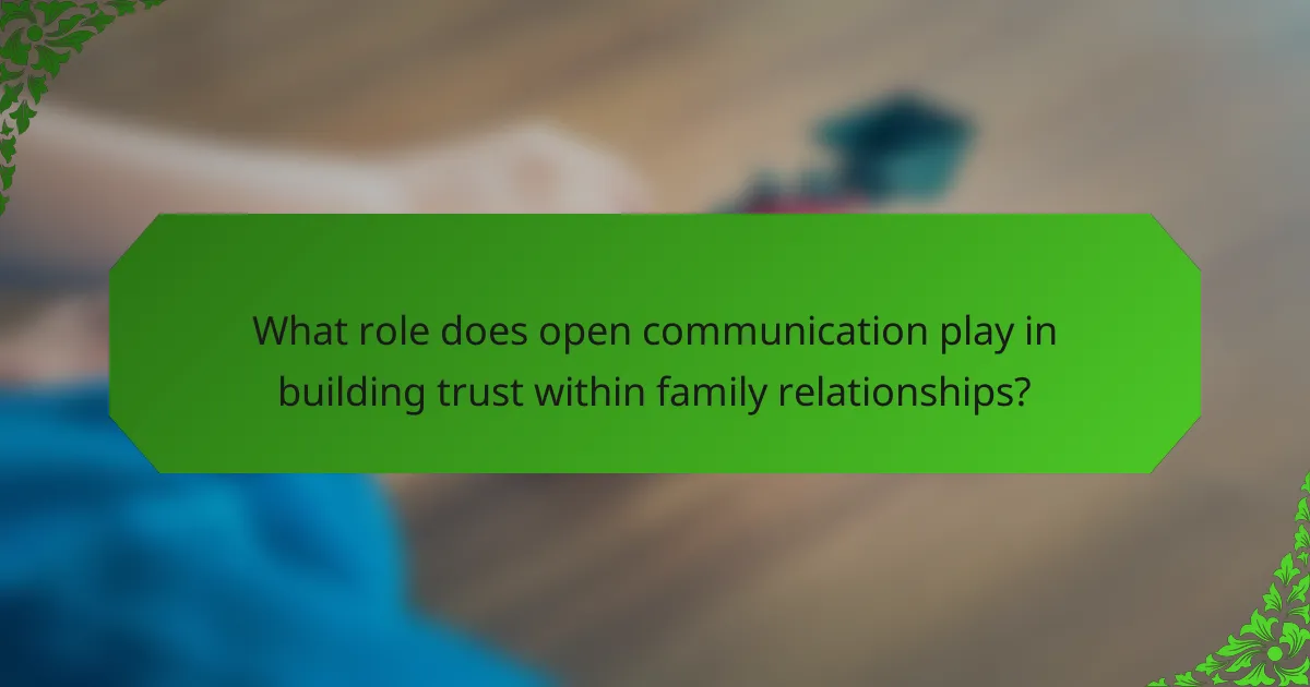 What role does open communication play in building trust within family relationships?