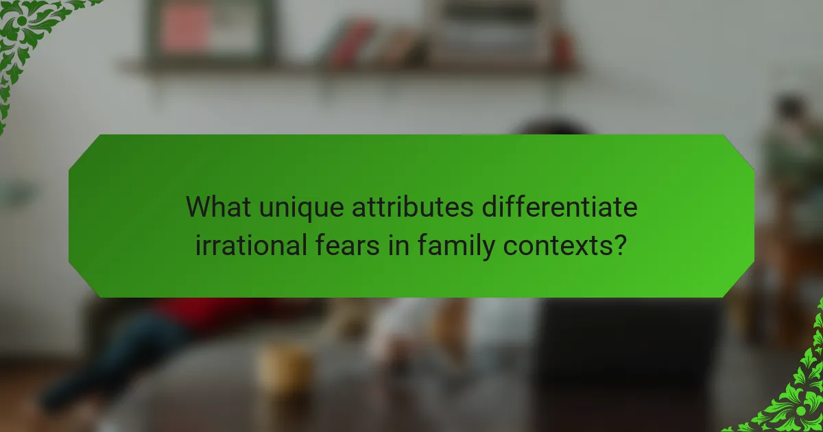 What unique attributes differentiate irrational fears in family contexts?