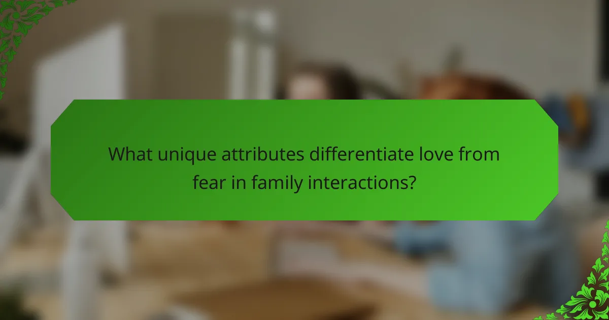 What unique attributes differentiate love from fear in family interactions?